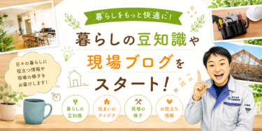 暮らしの豆知識や現場ブログ配信します。
